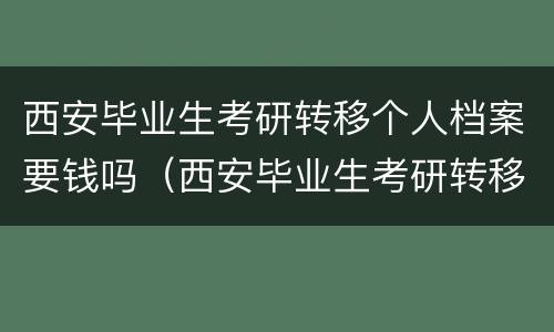 西安毕业生考研转移个人档案要钱吗（西安毕业生考研转移个人档案要钱吗）