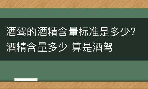 酒驾的酒精含量标准是多少? 酒精含量多少 算是酒驾