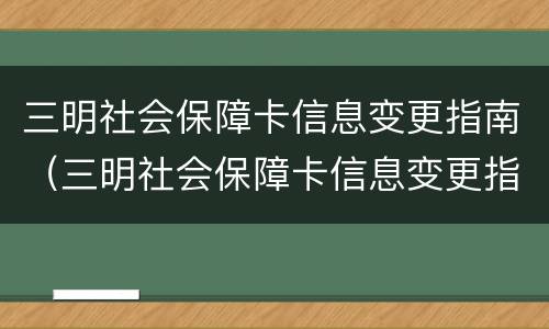 三明社会保障卡信息变更指南（三明社会保障卡信息变更指南查询）