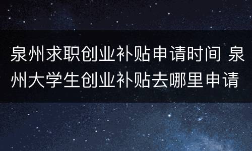 泉州求职创业补贴申请时间 泉州大学生创业补贴去哪里申请