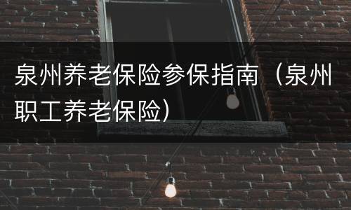 泉州养老保险参保指南（泉州职工养老保险）