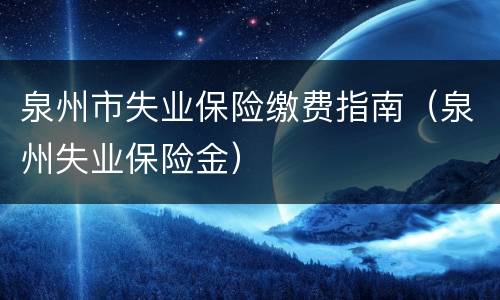 泉州市失业保险缴费指南（泉州失业保险金）