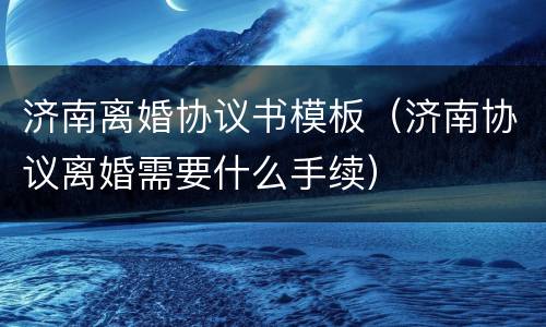 济南离婚协议书模板（济南协议离婚需要什么手续）