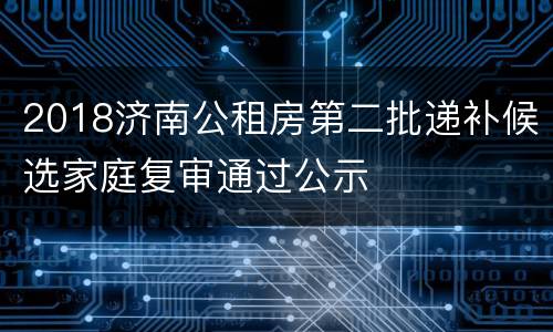 2018济南公租房第二批递补候选家庭复审通过公示