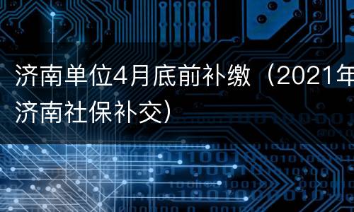 济南单位4月底前补缴（2021年济南社保补交）