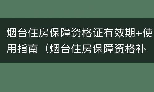 烟台住房保障资格证有效期+使用指南（烟台住房保障资格补贴多少钱）