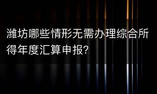 潍坊哪些情形无需办理综合所得年度汇算申报？