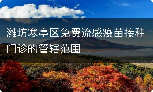 潍坊寒亭区免费流感疫苗接种门诊的管辖范围