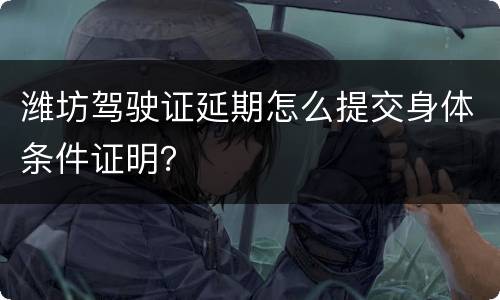 潍坊驾驶证延期怎么提交身体条件证明？