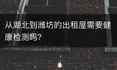 从湖北到潍坊的出租屋需要健康检测吗？