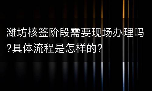 潍坊核签阶段需要现场办理吗?具体流程是怎样的?