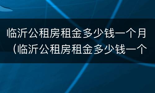 临沂公租房租金多少钱一个月（临沂公租房租金多少钱一个月啊）