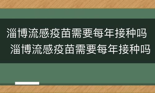 淄博流感疫苗需要每年接种吗 淄博流感疫苗需要每年接种吗现在