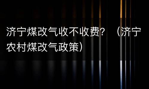 济宁煤改气收不收费？（济宁农村煤改气政策）