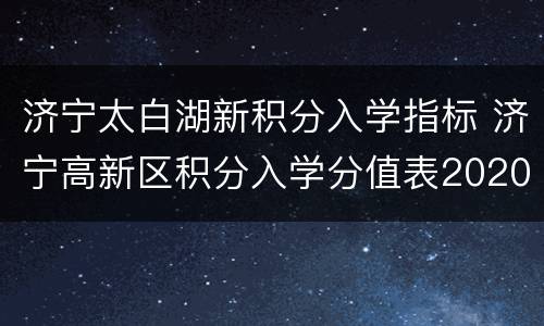 济宁太白湖新积分入学指标 济宁高新区积分入学分值表2020