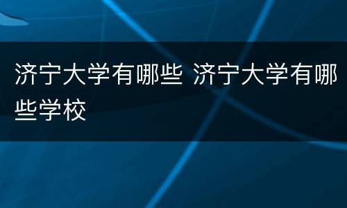 济宁大学有哪些 济宁大学有哪些学校