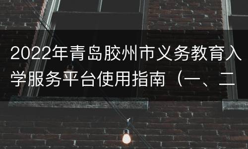 2022年青岛胶州市义务教育入学服务平台使用指南（一、二、三批次）