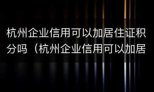 杭州企业信用可以加居住证积分吗（杭州企业信用可以加居住证积分吗）