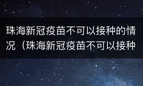 珠海新冠疫苗不可以接种的情况（珠海新冠疫苗不可以接种的情况是）