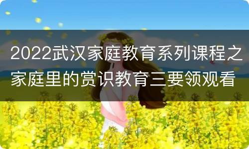 2022武汉家庭教育系列课程之家庭里的赏识教育三要领观看平台