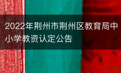 2022年荆州市荆州区教育局中小学教资认定公告