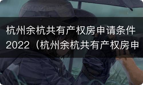 杭州余杭共有产权房申请条件2022（杭州余杭共有产权房申请条件）