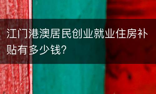 江门港澳居民创业就业住房补贴有多少钱?