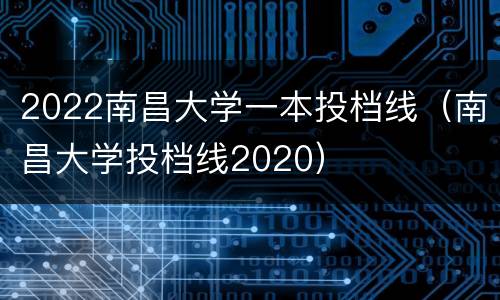 2022南昌大学一本投档线（南昌大学投档线2020）