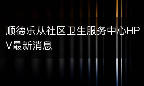 顺德乐从社区卫生服务中心HPV最新消息