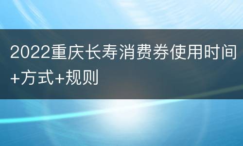 2022重庆长寿消费券使用时间+方式+规则