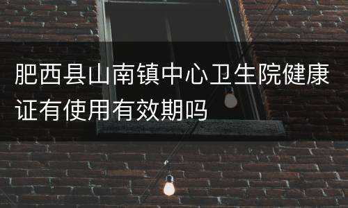 肥西县山南镇中心卫生院健康证有使用有效期吗