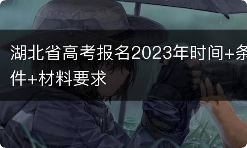 湖北省高考报名2023年时间+条件+材料要求