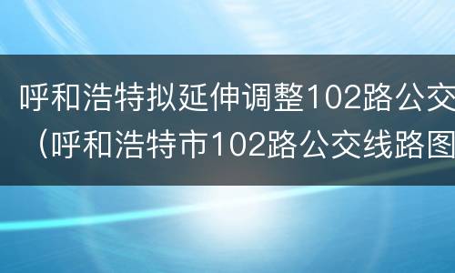 呼和浩特拟延伸调整102路公交（呼和浩特市102路公交线路图）