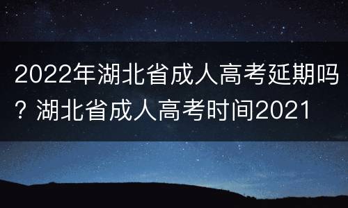 2022年湖北省成人高考延期吗? 湖北省成人高考时间2021