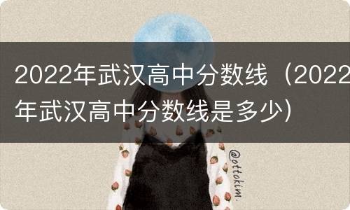 2022年武汉高中分数线（2022年武汉高中分数线是多少）