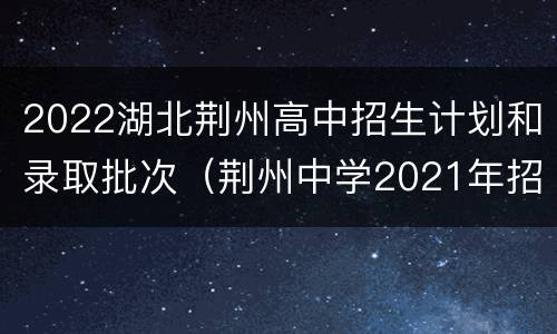 2022湖北荆州高中招生计划和录取批次（荆州中学2021年招生计划）