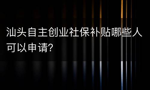 汕头自主创业社保补贴哪些人可以申请？