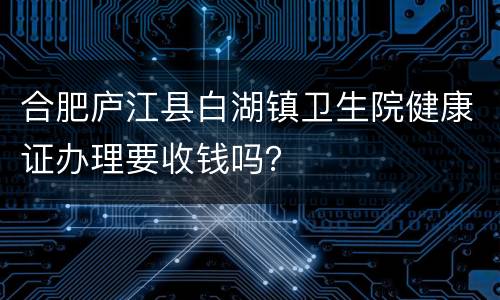 合肥庐江县白湖镇卫生院健康证办理要收钱吗？