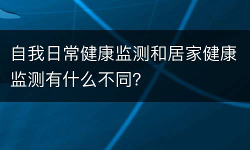 自我日常健康监测和居家健康监测有什么不同？
