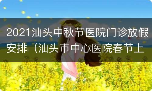 2021汕头中秋节医院门诊放假安排（汕头市中心医院春节上班时间）