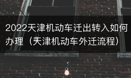 2022天津机动车迁出转入如何办理（天津机动车外迁流程）