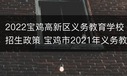 2022宝鸡高新区义务教育学校招生政策 宝鸡市2021年义务教育招生