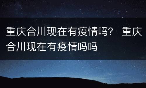 重庆合川现在有疫情吗？ 重庆合川现在有疫情吗吗