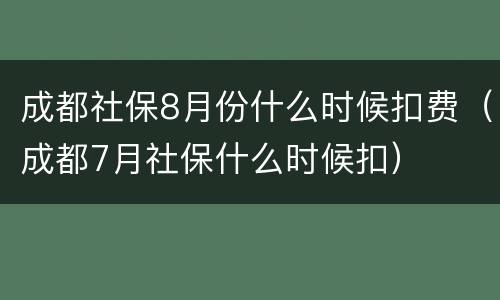 成都社保8月份什么时候扣费（成都7月社保什么时候扣）