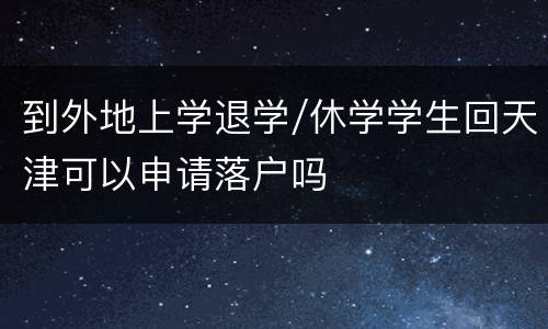 到外地上学退学/休学学生回天津可以申请落户吗