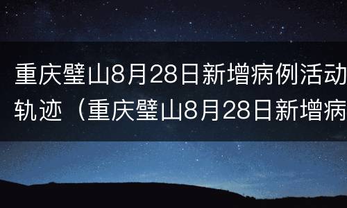 重庆璧山8月28日新增病例活动轨迹（重庆璧山8月28日新增病例活动轨迹公布）