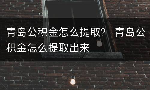 青岛公积金怎么提取？ 青岛公积金怎么提取出来