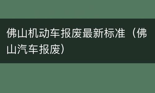 佛山机动车报废最新标准（佛山汽车报废）