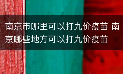 南京市哪里可以打九价疫苗 南京哪些地方可以打九价疫苗