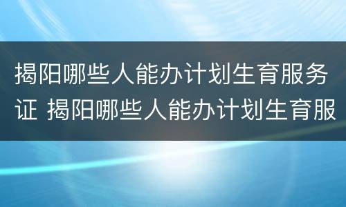 揭阳哪些人能办计划生育服务证 揭阳哪些人能办计划生育服务证呢